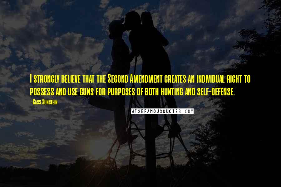 Cass Sunstein Quotes: I strongly believe that the Second Amendment creates an individual right to possess and use guns for purposes of both hunting and self-defense.