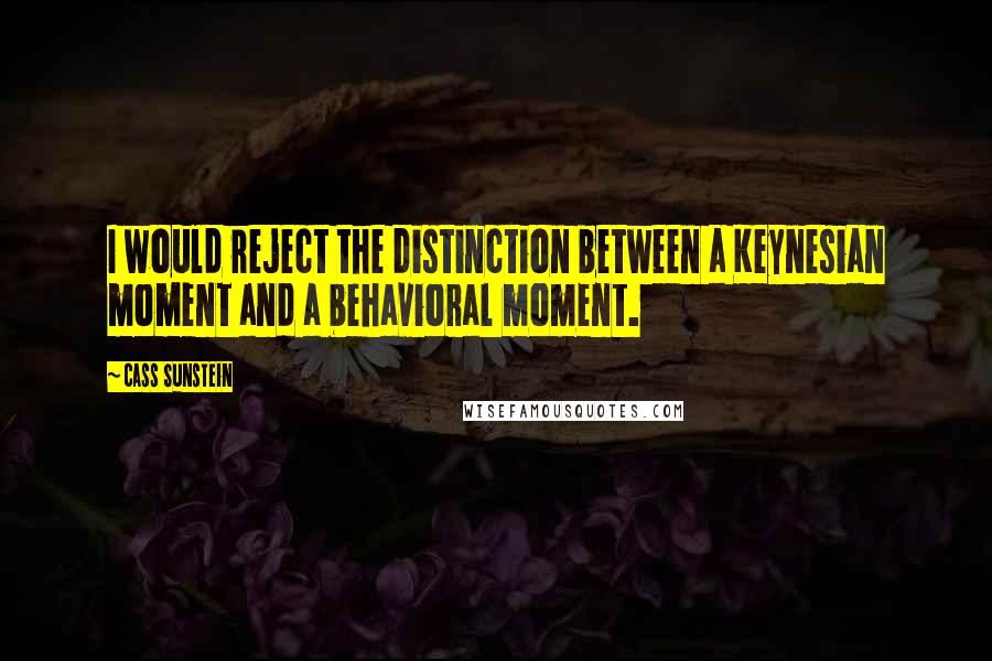 Cass Sunstein Quotes: I would reject the distinction between a Keynesian moment and a behavioral moment.