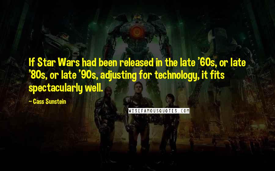 Cass Sunstein Quotes: If Star Wars had been released in the late '60s, or late '80s, or late '90s, adjusting for technology, it fits spectacularly well.
