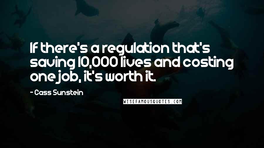 Cass Sunstein Quotes: If there's a regulation that's saving 10,000 lives and costing one job, it's worth it.