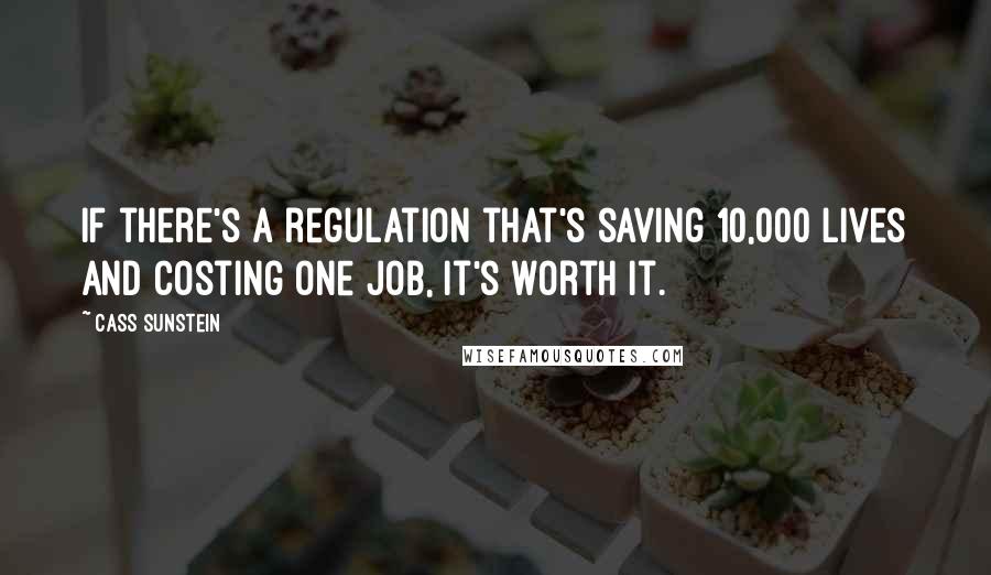 Cass Sunstein Quotes: If there's a regulation that's saving 10,000 lives and costing one job, it's worth it.