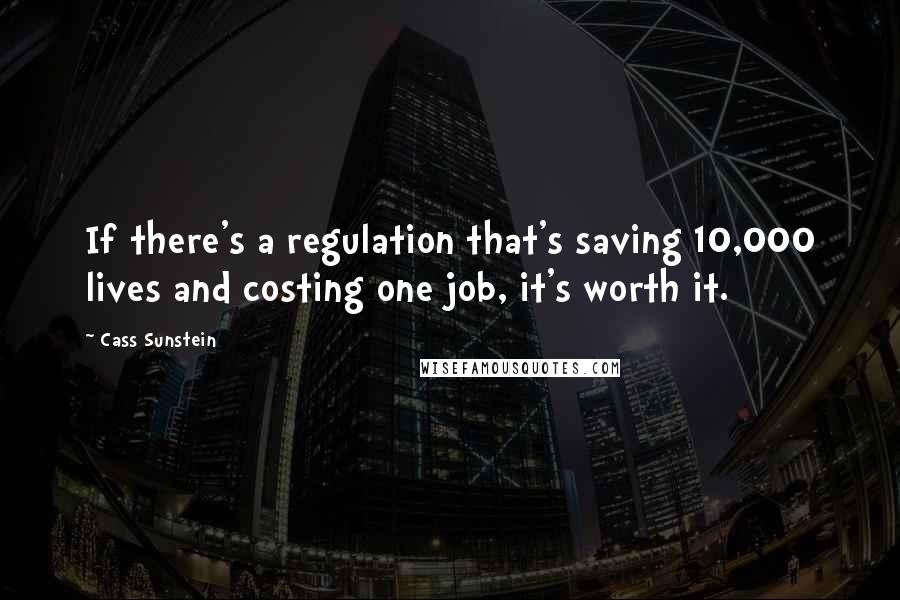 Cass Sunstein Quotes: If there's a regulation that's saving 10,000 lives and costing one job, it's worth it.