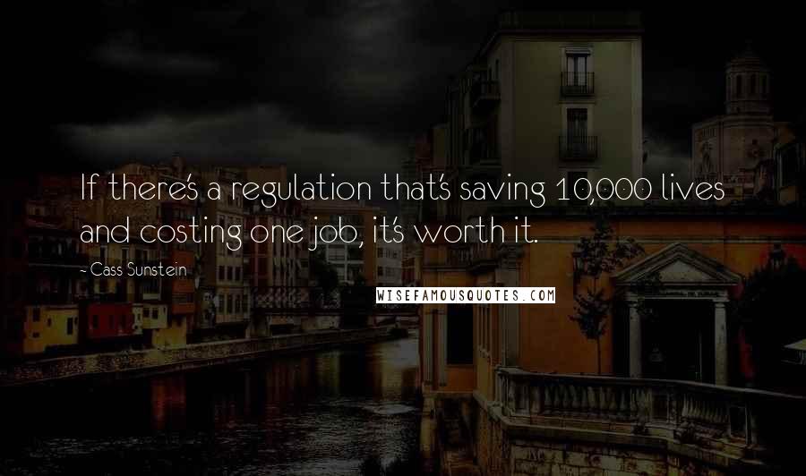 Cass Sunstein Quotes: If there's a regulation that's saving 10,000 lives and costing one job, it's worth it.