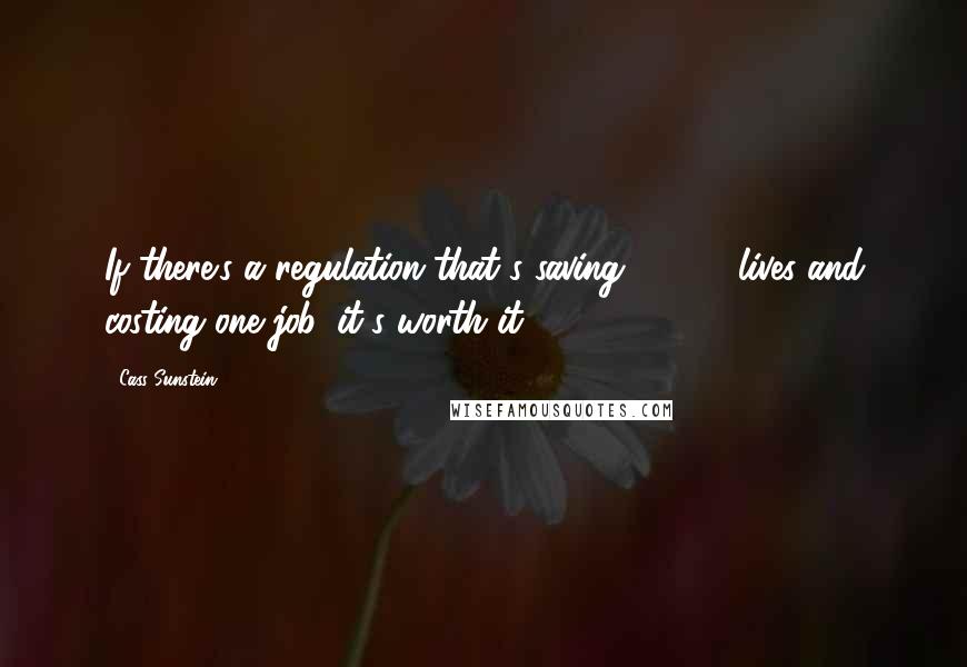 Cass Sunstein Quotes: If there's a regulation that's saving 10,000 lives and costing one job, it's worth it.