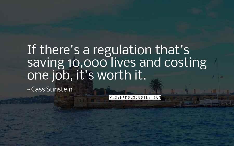 Cass Sunstein Quotes: If there's a regulation that's saving 10,000 lives and costing one job, it's worth it.