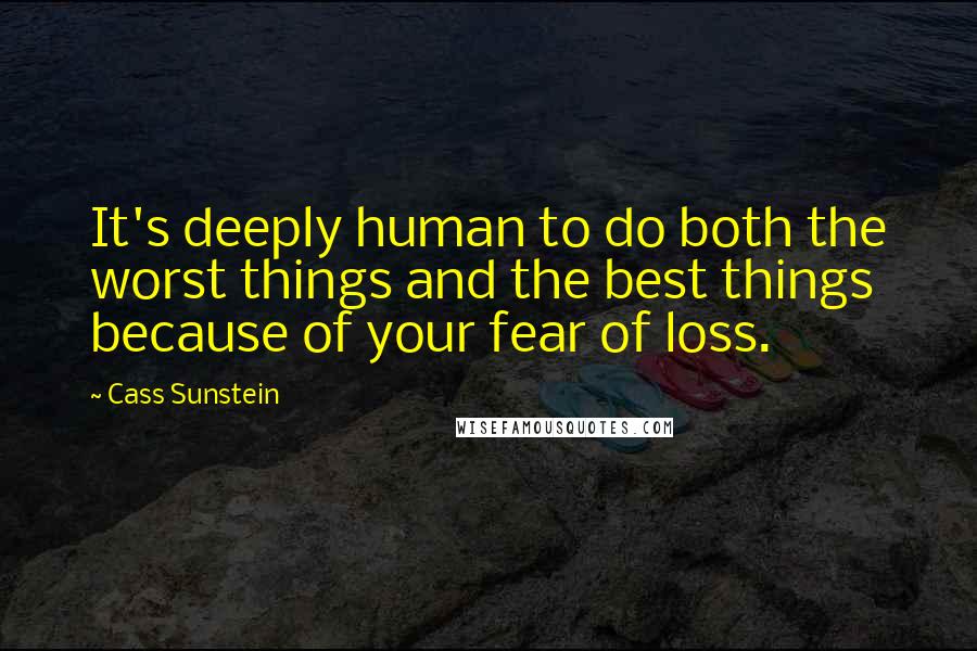 Cass Sunstein Quotes: It's deeply human to do both the worst things and the best things because of your fear of loss.