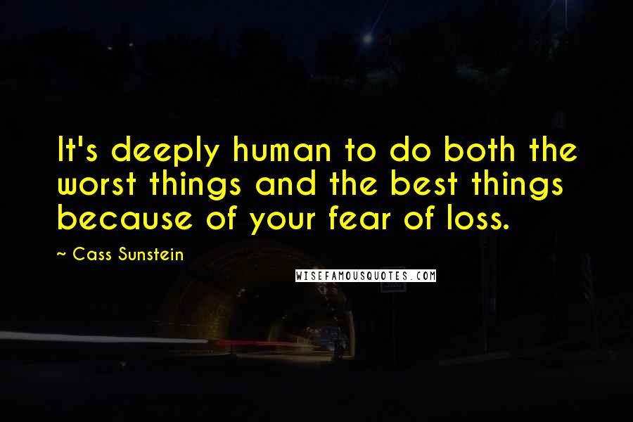 Cass Sunstein Quotes: It's deeply human to do both the worst things and the best things because of your fear of loss.