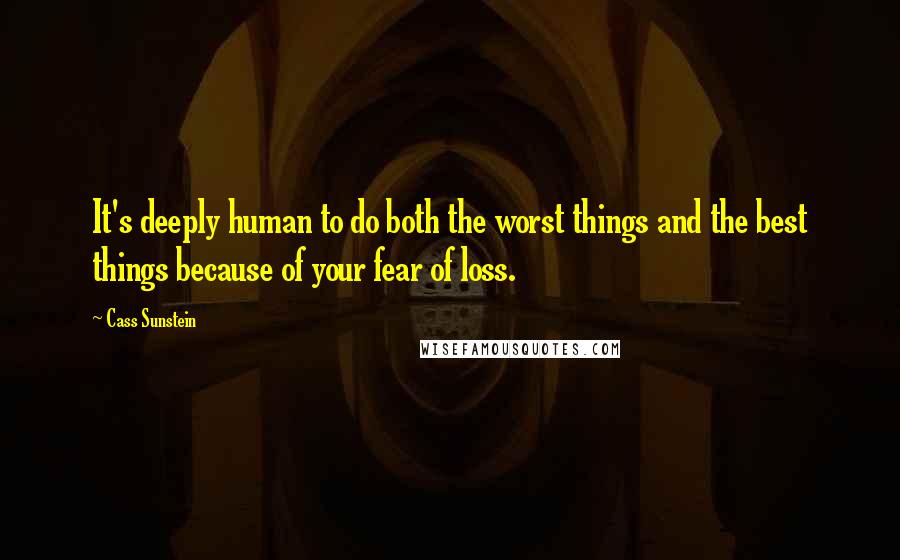 Cass Sunstein Quotes: It's deeply human to do both the worst things and the best things because of your fear of loss.