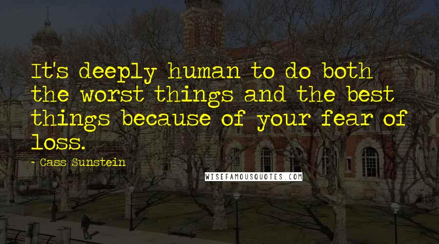 Cass Sunstein Quotes: It's deeply human to do both the worst things and the best things because of your fear of loss.