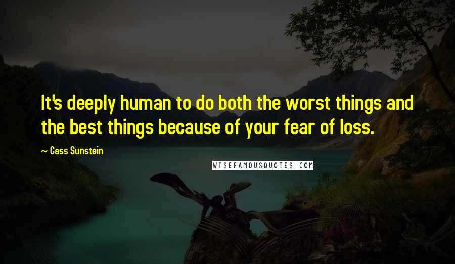 Cass Sunstein Quotes: It's deeply human to do both the worst things and the best things because of your fear of loss.