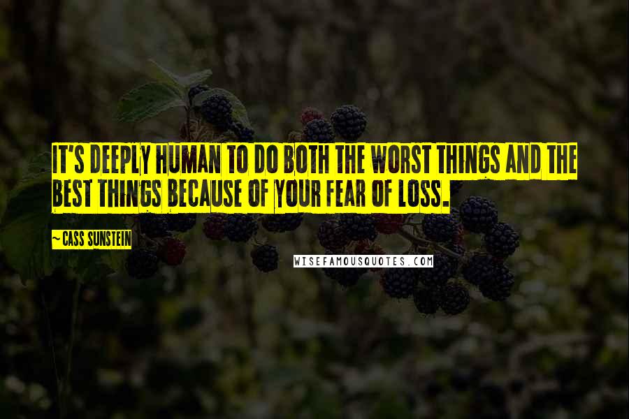 Cass Sunstein Quotes: It's deeply human to do both the worst things and the best things because of your fear of loss.