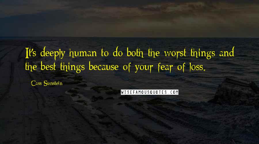 Cass Sunstein Quotes: It's deeply human to do both the worst things and the best things because of your fear of loss.