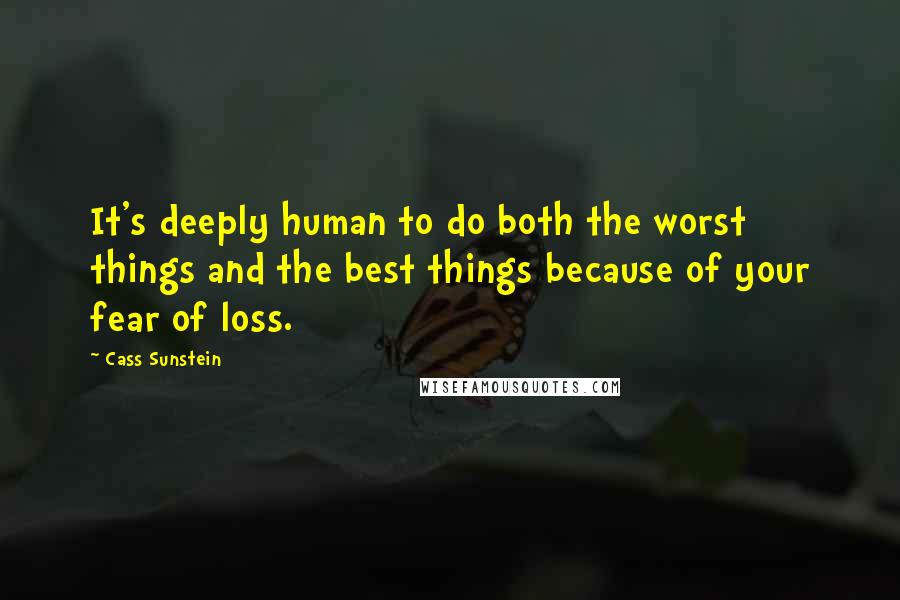 Cass Sunstein Quotes: It's deeply human to do both the worst things and the best things because of your fear of loss.