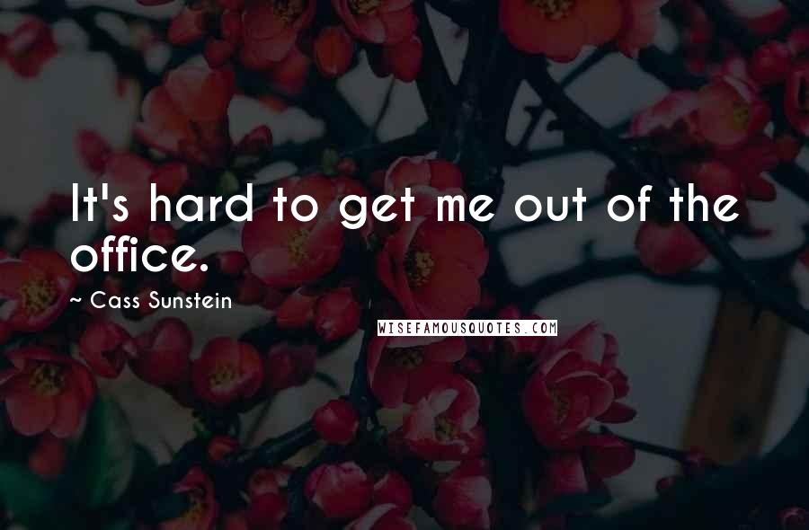 Cass Sunstein Quotes: It's hard to get me out of the office.