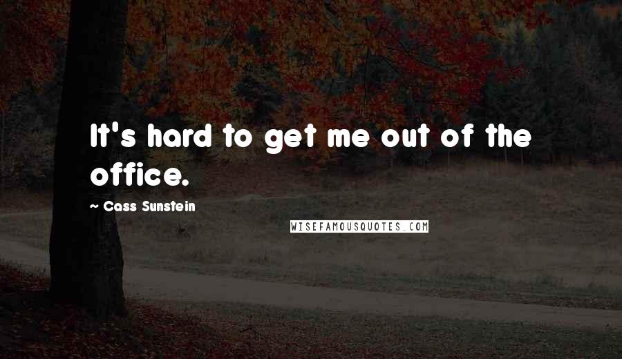 Cass Sunstein Quotes: It's hard to get me out of the office.