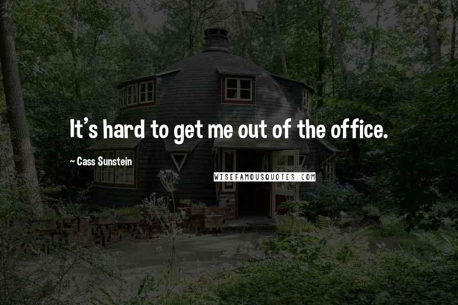 Cass Sunstein Quotes: It's hard to get me out of the office.