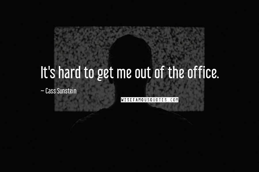 Cass Sunstein Quotes: It's hard to get me out of the office.
