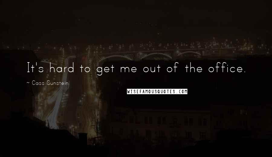 Cass Sunstein Quotes: It's hard to get me out of the office.