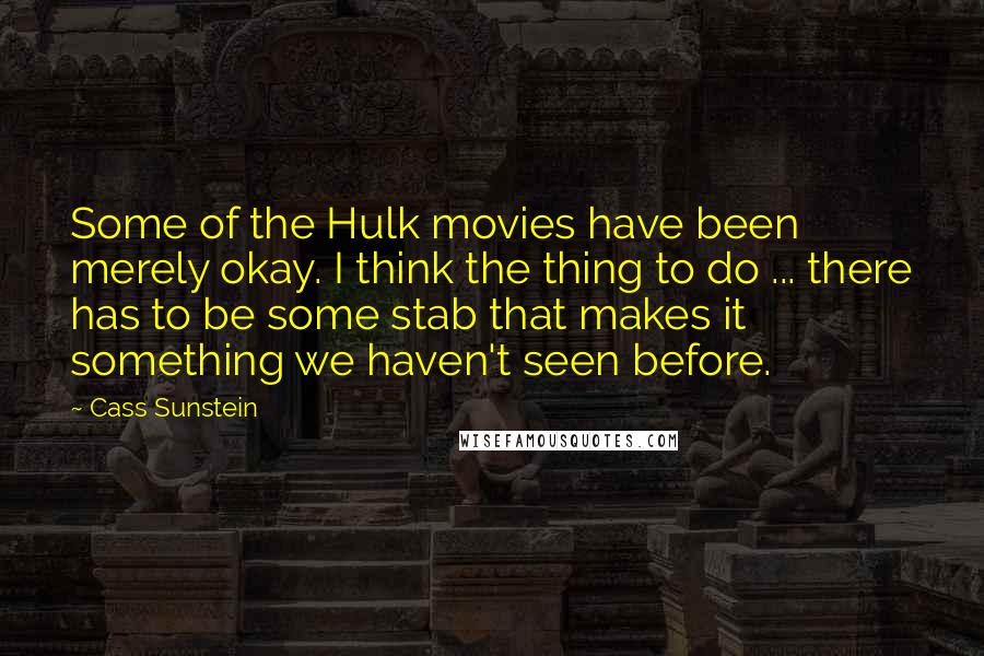 Cass Sunstein Quotes: Some of the Hulk movies have been merely okay. I think the thing to do ... there has to be some stab that makes it something we haven't seen before.