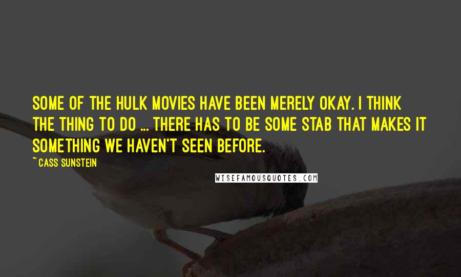 Cass Sunstein Quotes: Some of the Hulk movies have been merely okay. I think the thing to do ... there has to be some stab that makes it something we haven't seen before.