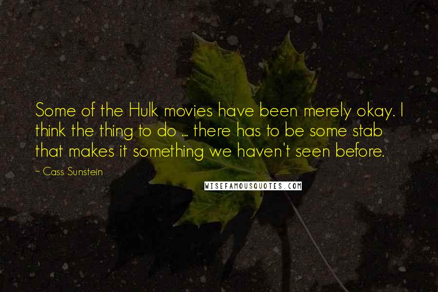 Cass Sunstein Quotes: Some of the Hulk movies have been merely okay. I think the thing to do ... there has to be some stab that makes it something we haven't seen before.