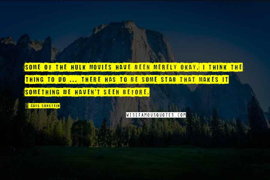 Cass Sunstein Quotes: Some of the Hulk movies have been merely okay. I think the thing to do ... there has to be some stab that makes it something we haven't seen before.