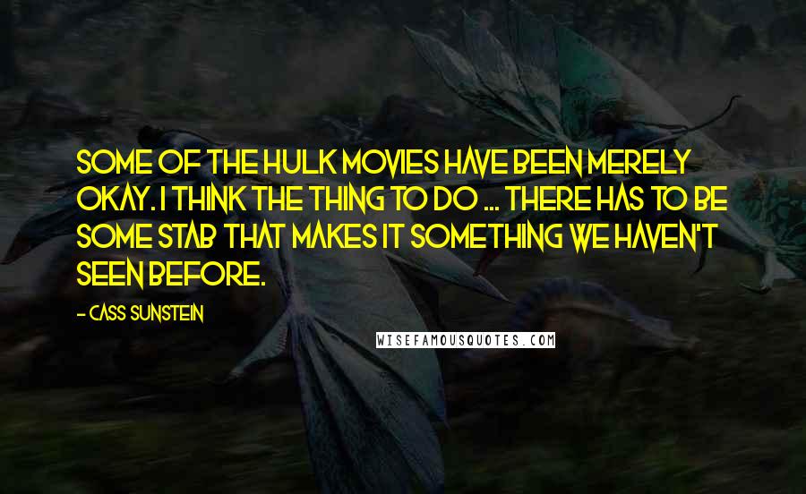 Cass Sunstein Quotes: Some of the Hulk movies have been merely okay. I think the thing to do ... there has to be some stab that makes it something we haven't seen before.