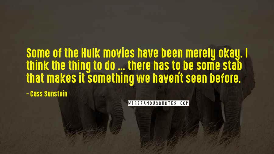 Cass Sunstein Quotes: Some of the Hulk movies have been merely okay. I think the thing to do ... there has to be some stab that makes it something we haven't seen before.