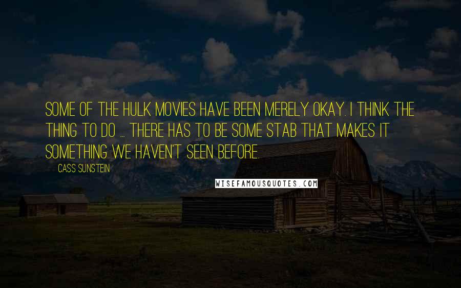 Cass Sunstein Quotes: Some of the Hulk movies have been merely okay. I think the thing to do ... there has to be some stab that makes it something we haven't seen before.