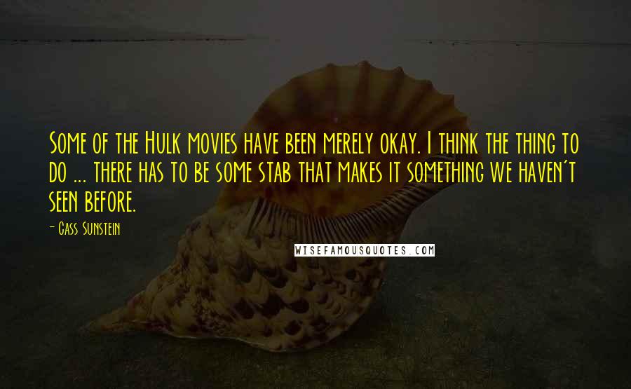 Cass Sunstein Quotes: Some of the Hulk movies have been merely okay. I think the thing to do ... there has to be some stab that makes it something we haven't seen before.