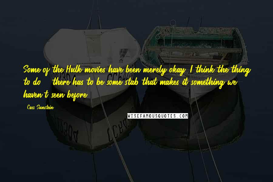 Cass Sunstein Quotes: Some of the Hulk movies have been merely okay. I think the thing to do ... there has to be some stab that makes it something we haven't seen before.