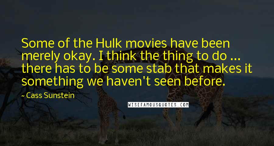 Cass Sunstein Quotes: Some of the Hulk movies have been merely okay. I think the thing to do ... there has to be some stab that makes it something we haven't seen before.