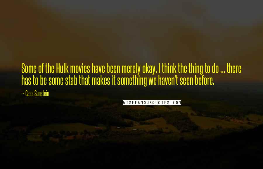 Cass Sunstein Quotes: Some of the Hulk movies have been merely okay. I think the thing to do ... there has to be some stab that makes it something we haven't seen before.