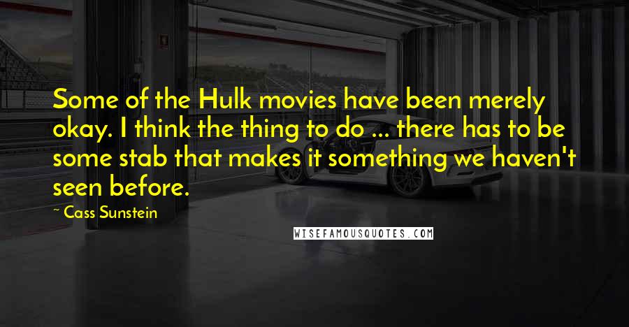 Cass Sunstein Quotes: Some of the Hulk movies have been merely okay. I think the thing to do ... there has to be some stab that makes it something we haven't seen before.