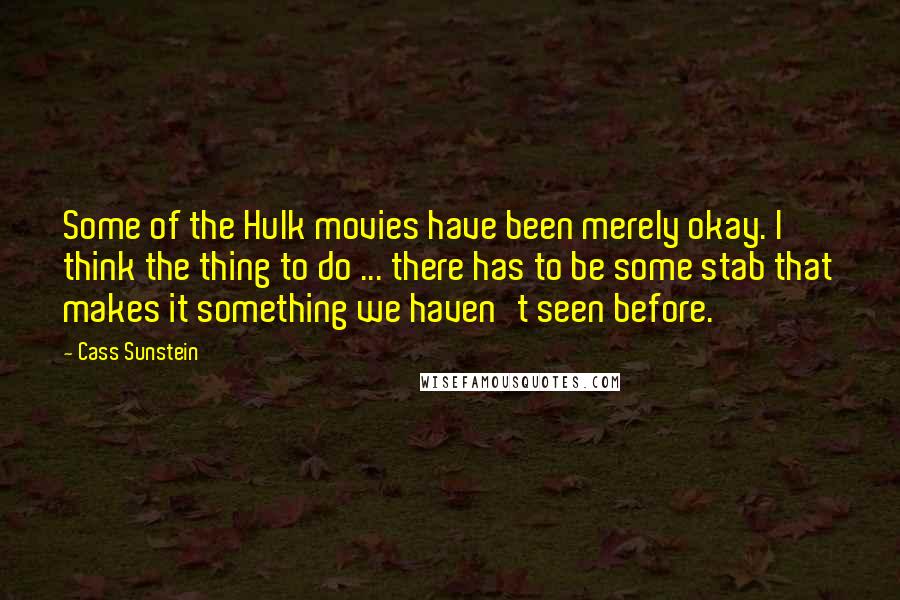 Cass Sunstein Quotes: Some of the Hulk movies have been merely okay. I think the thing to do ... there has to be some stab that makes it something we haven't seen before.