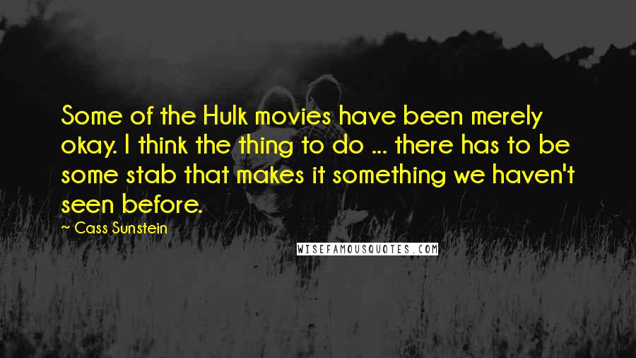 Cass Sunstein Quotes: Some of the Hulk movies have been merely okay. I think the thing to do ... there has to be some stab that makes it something we haven't seen before.