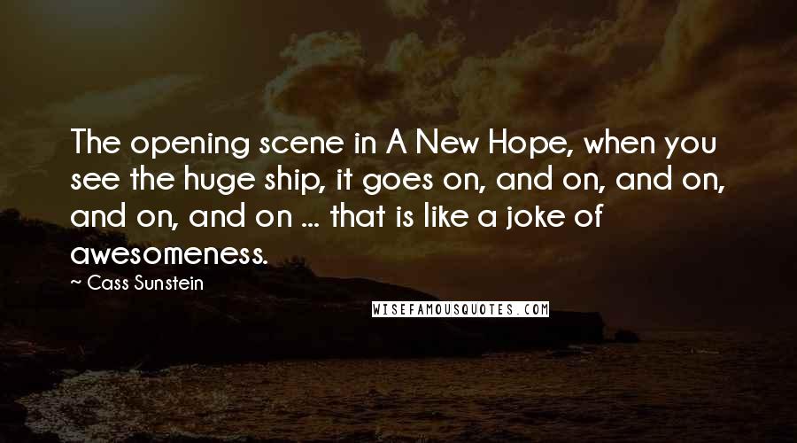 Cass Sunstein Quotes: The opening scene in A New Hope, when you see the huge ship, it goes on, and on, and on, and on, and on ... that is like a joke of awesomeness.