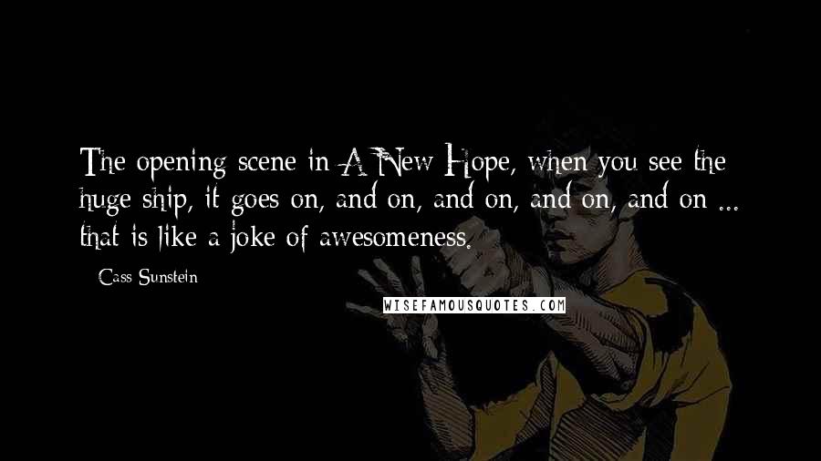 Cass Sunstein Quotes: The opening scene in A New Hope, when you see the huge ship, it goes on, and on, and on, and on, and on ... that is like a joke of awesomeness.
