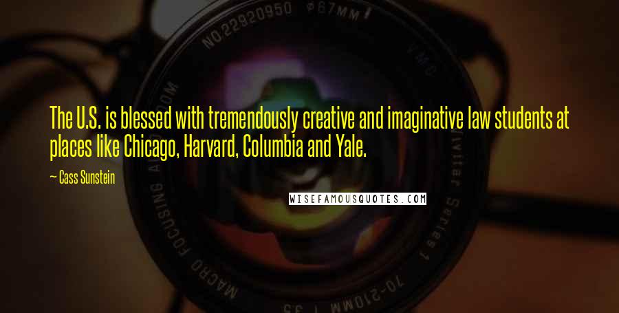 Cass Sunstein Quotes: The U.S. is blessed with tremendously creative and imaginative law students at places like Chicago, Harvard, Columbia and Yale.