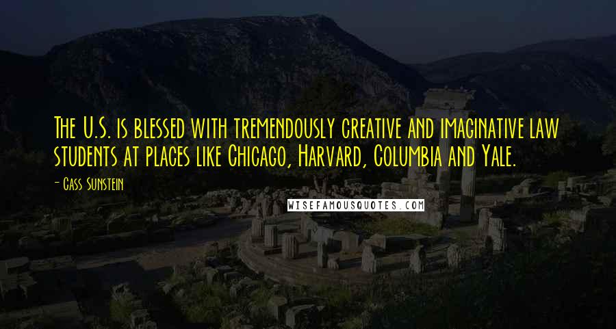 Cass Sunstein Quotes: The U.S. is blessed with tremendously creative and imaginative law students at places like Chicago, Harvard, Columbia and Yale.