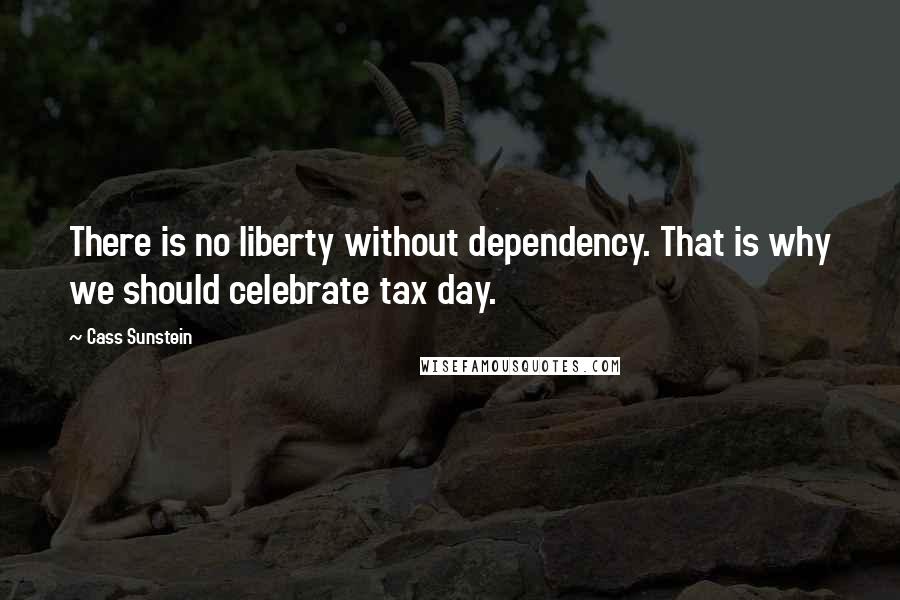 Cass Sunstein Quotes: There is no liberty without dependency. That is why we should celebrate tax day.