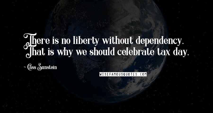 Cass Sunstein Quotes: There is no liberty without dependency. That is why we should celebrate tax day.