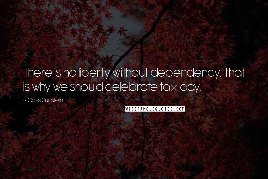 Cass Sunstein Quotes: There is no liberty without dependency. That is why we should celebrate tax day.