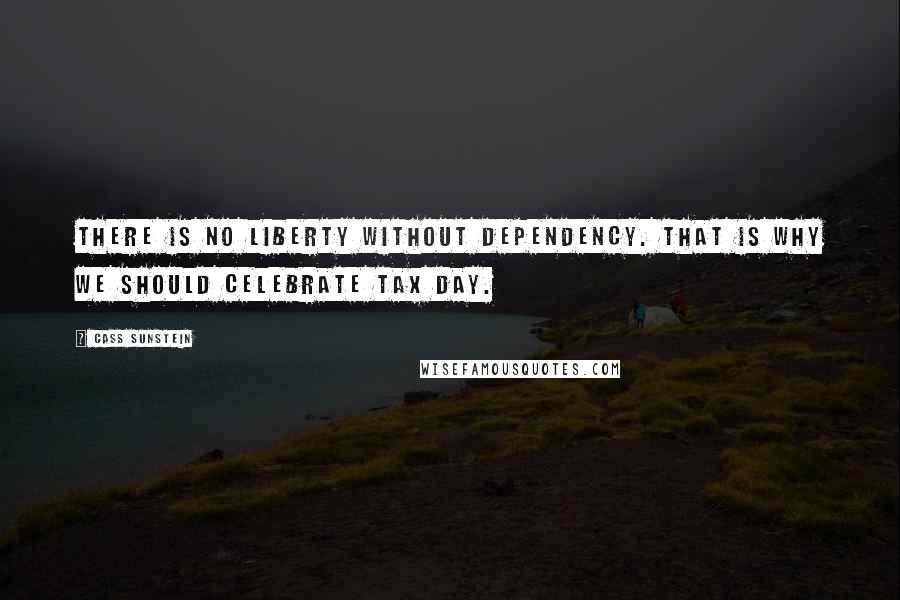 Cass Sunstein Quotes: There is no liberty without dependency. That is why we should celebrate tax day.