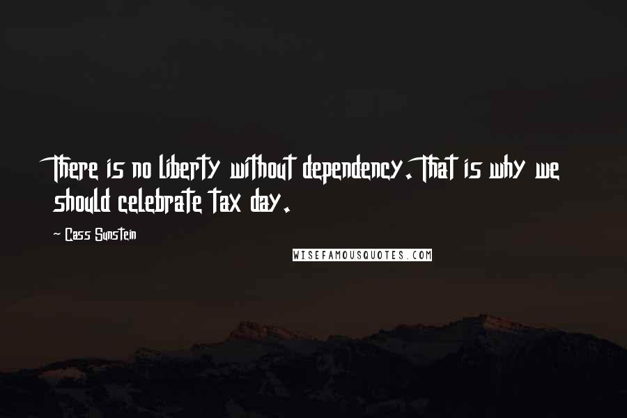Cass Sunstein Quotes: There is no liberty without dependency. That is why we should celebrate tax day.