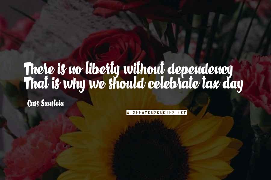 Cass Sunstein Quotes: There is no liberty without dependency. That is why we should celebrate tax day.