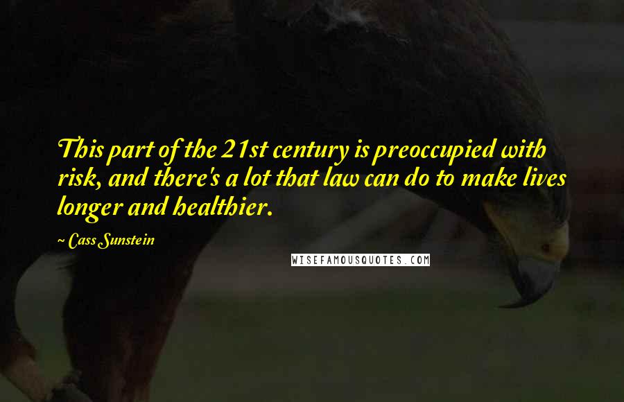 Cass Sunstein Quotes: This part of the 21st century is preoccupied with risk, and there's a lot that law can do to make lives longer and healthier.