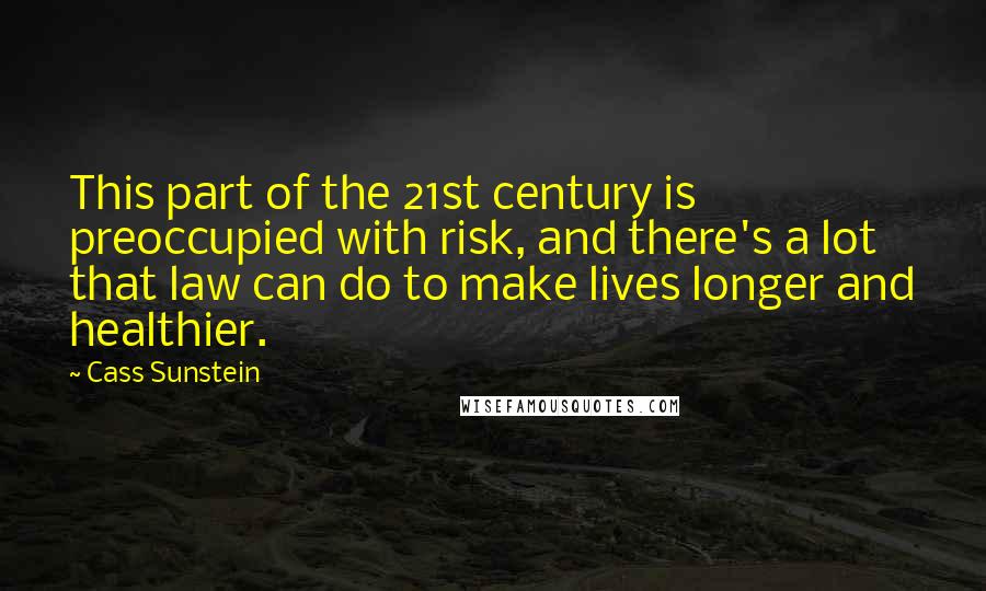 Cass Sunstein Quotes: This part of the 21st century is preoccupied with risk, and there's a lot that law can do to make lives longer and healthier.