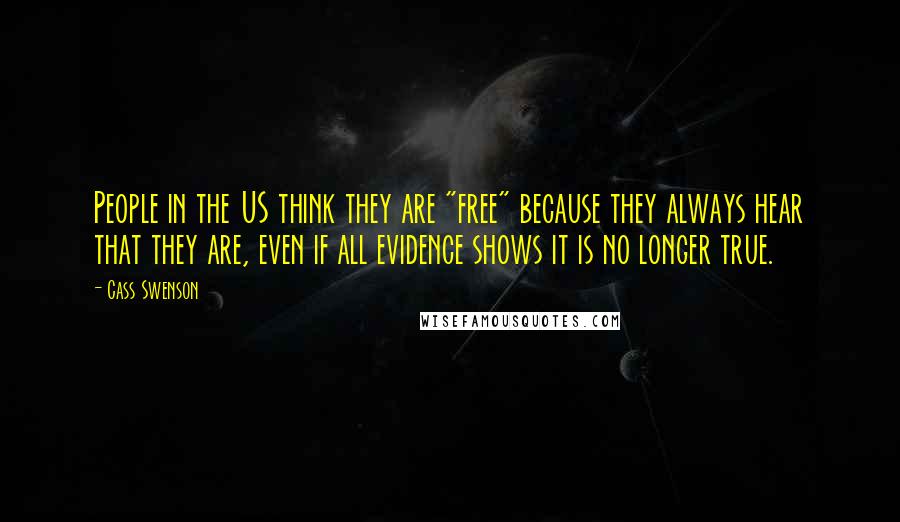 Cass Swenson Quotes: People in the US think they are "free" because they always hear that they are, even if all evidence shows it is no longer true.