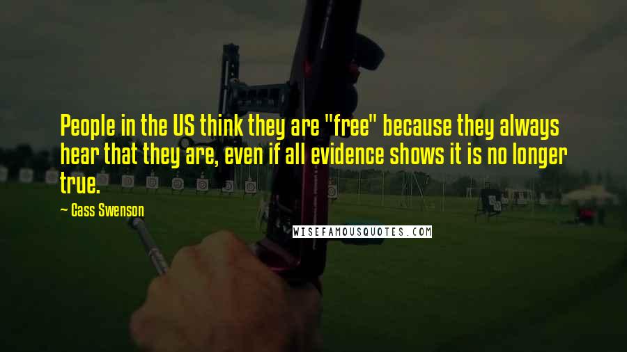 Cass Swenson Quotes: People in the US think they are "free" because they always hear that they are, even if all evidence shows it is no longer true.